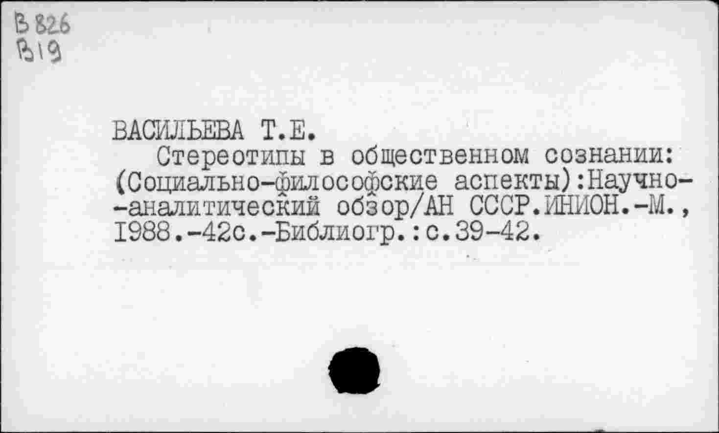 ﻿ВАСИЛЬЕВА Т.Е.
Стереотипы в общественном сознании: (Социально-философские аспекты):Научно -аналитический обзор/АН СССР.ИНИОН.-М. 1988.-42с.-Библиогр.:с.39-42.